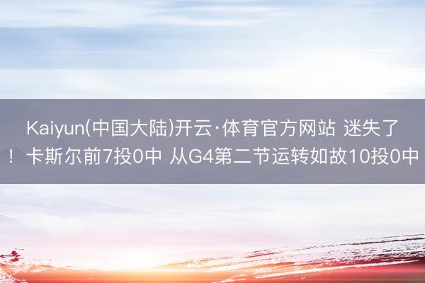 Kaiyun(中国大陆)开云·体育官方网站 迷失了！卡斯尔前7投0中 从G4第二节运转如故10投0中