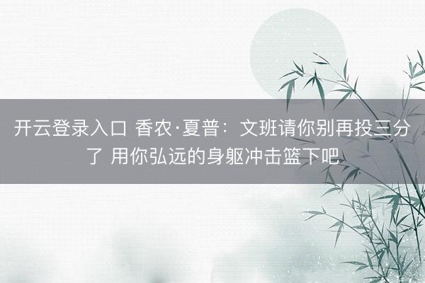 开云登录入口 香农·夏普：文班请你别再投三分了 用你弘远的身躯冲击篮下吧