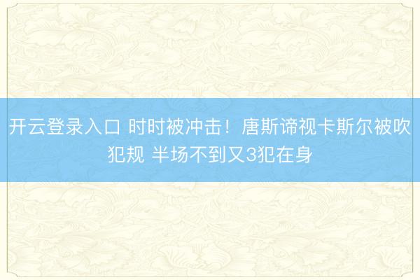 开云登录入口 时时被冲击！唐斯谛视卡斯尔被吹犯规 半场不到又3犯在身