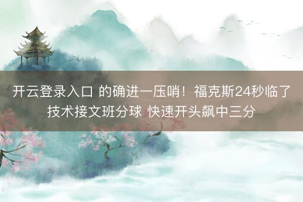 开云登录入口 的确进一压哨！福克斯24秒临了技术接文班分球 快速开头飙中三分