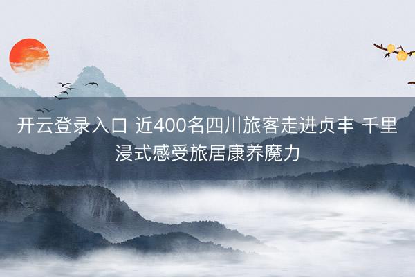 开云登录入口 近400名四川旅客走进贞丰 千里浸式感受旅居康养魔力