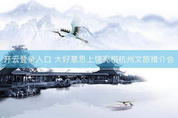 开云登录入口 大好意思上饶亮相杭州文旅推介会