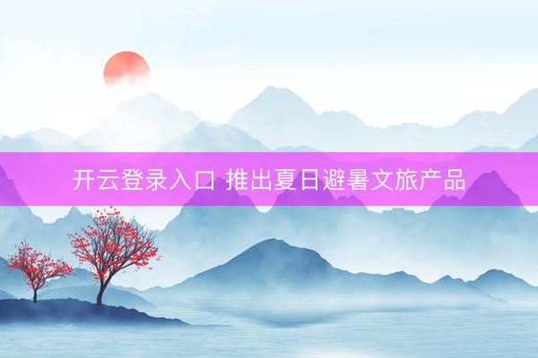 开云登录入口 推出夏日避暑文旅产品