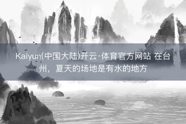 Kaiyun(中国大陆)开云·体育官方网站 在台州，夏天的场地是有水的地方