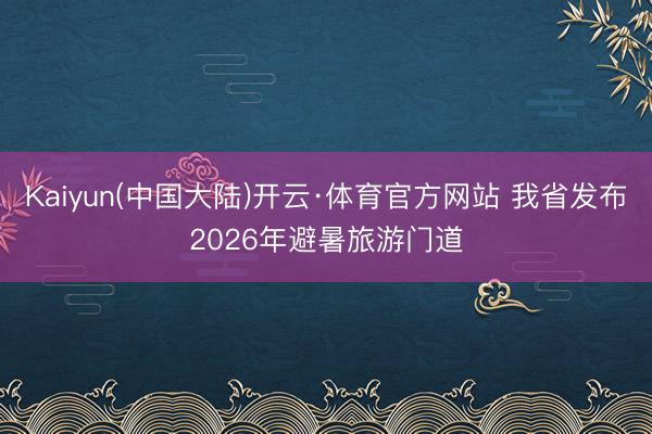 Kaiyun(中国大陆)开云·体育官方网站 我省发布2026年避暑旅游门道