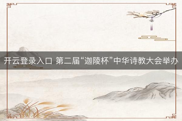 开云登录入口 第二届“迦陵杯”中华诗教大会举办