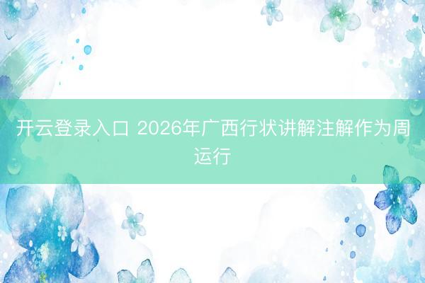 开云登录入口 2026年广西行状讲解注解作为周运行