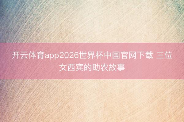 开云体育app2026世界杯中国官网下载 三位女西宾的助农故事