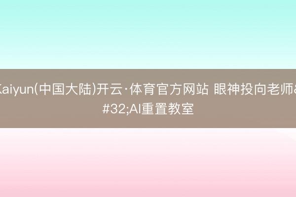 Kaiyun(中国大陆)开云·体育官方网站 眼神投向老师 AI重置教室