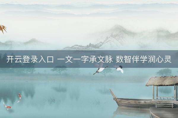 开云登录入口 一文一字承文脉 数智伴学润心灵