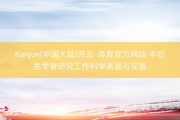 Kaiyun(中国大陆)开云·体育官方网站 中后生学者研究工作科学表面与实施