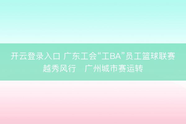 开云登录入口 广东工会“工BA”员工篮球联赛越秀风行・广州城市赛运转