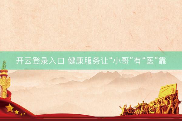 开云登录入口 健康服务让“小哥”有“医”靠