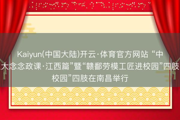 Kaiyun(中国大陆)开云·体育官方网站 “中国工东谈主大念念政课·江西篇”暨“赣鄱劳模工匠进校园”四肢在南昌举行