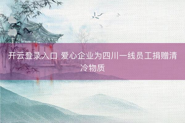 开云登录入口 爱心企业为四川一线员工捐赠清冷物质