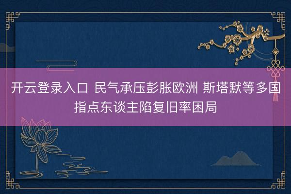 开云登录入口 民气承压彭胀欧洲 斯塔默等多国指点东谈主陷复旧率困局