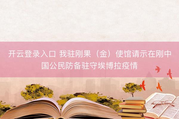 开云登录入口 我驻刚果（金）使馆请示在刚中国公民防备驻守埃博拉疫情