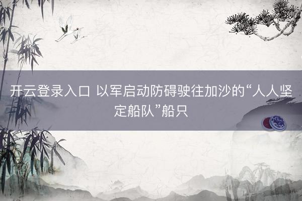 开云登录入口 以军启动防碍驶往加沙的“人人坚定船队”船只