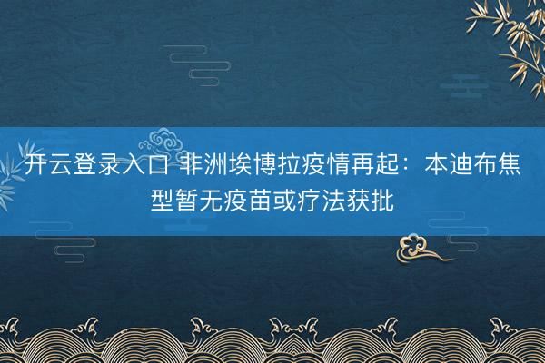 开云登录入口 非洲埃博拉疫情再起：本迪布焦型暂无疫苗或疗法获批