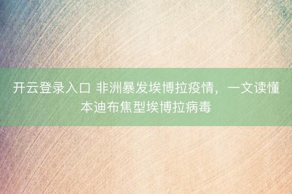 开云登录入口 非洲暴发埃博拉疫情,一文读懂本迪布焦型埃博拉病毒