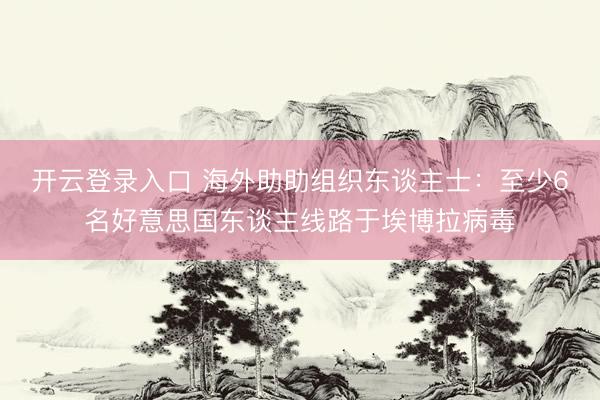 开云登录入口 海外助助组织东谈主士：至少6名好意思国东谈主线路于埃博拉病毒