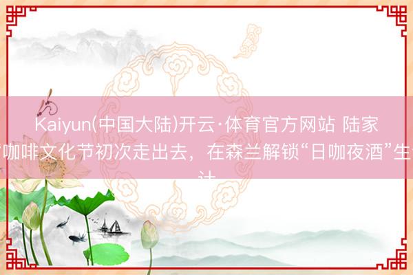 Kaiyun(中国大陆)开云·体育官方网站 陆家嘴咖啡文化节初次走出去，在森兰解锁“日咖夜酒”生计