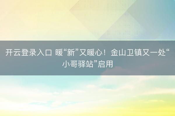 开云登录入口 暖“新”又暖心！金山卫镇又一处“小哥驿站”启用