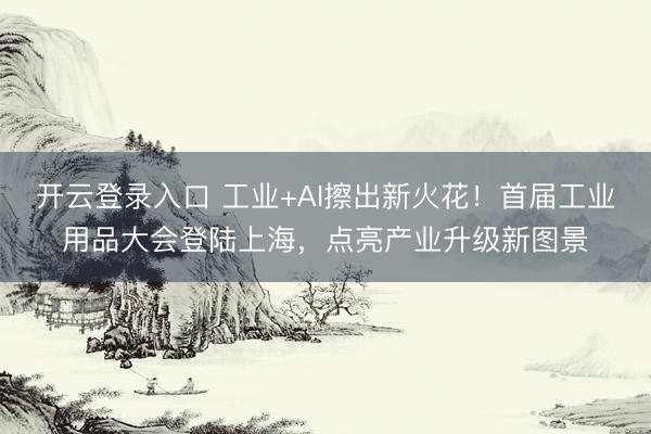 开云登录入口 工业+AI擦出新火花！首届工业用品大会登陆上海，点亮产业升级新图景