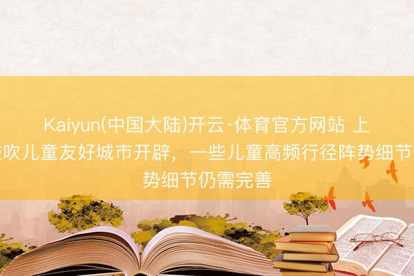 Kaiyun(中国大陆)开云·体育官方网站 上海全域鼓吹儿童友好城市开辟，一些儿童高频行径阵势细节仍需完善