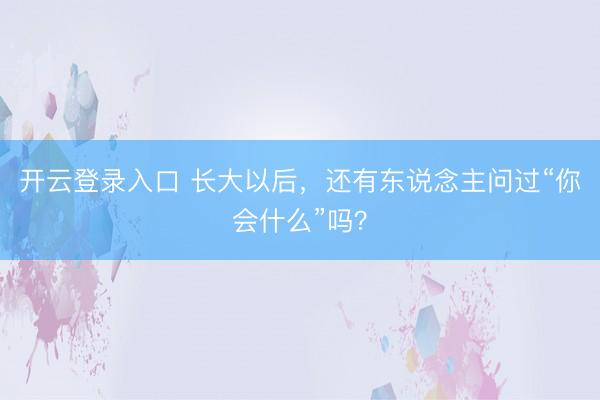 开云登录入口 长大以后，还有东说念主问过“你会什么”吗？