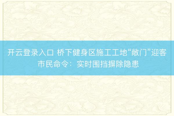 开云登录入口 桥下健身区施工工地“敞门”迎客 市民命令：实时围挡摒除隐患