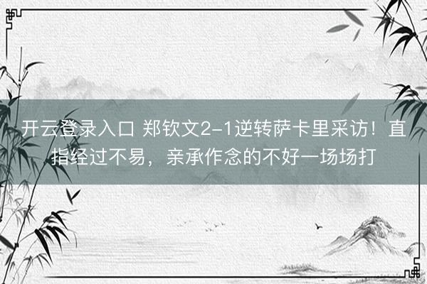 开云登录入口 郑钦文2-1逆转萨卡里采访！直指经过不易，亲承作念的不好一场场打