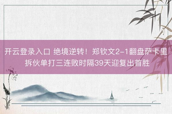 开云登录入口 绝境逆转！郑钦文2-1翻盘萨卡里 拆伙单打三连败时隔39天迎复出首胜