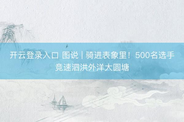 开云登录入口 图说 | 骑进表象里！500名选手竞速泗洪外洋大圆塘