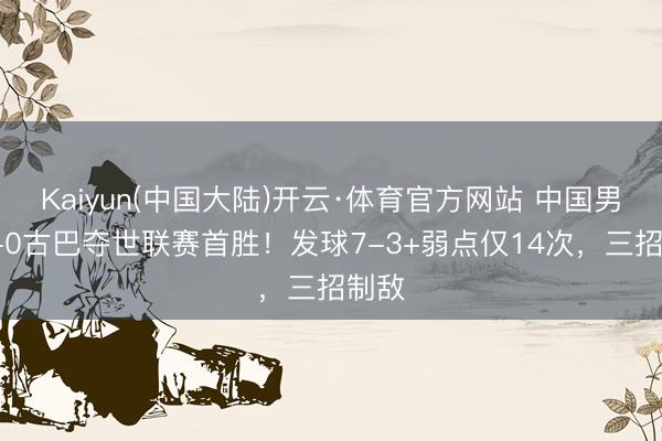 Kaiyun(中国大陆)开云·体育官方网站 中国男排3-0古巴夺世联赛首胜！发球7-3+弱点仅14次，三招制敌