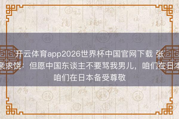 开云体育app2026世界杯中国官网下载 张本智和父亲求饶：但愿中国东谈主不要骂我男儿，咱们在日本备受尊敬