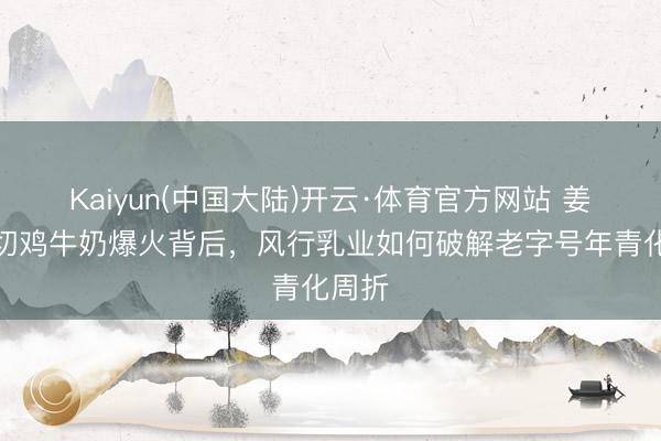 Kaiyun(中国大陆)开云·体育官方网站 姜葱白切鸡牛奶爆火背后，风行乳业如何破解老字号年青化周折