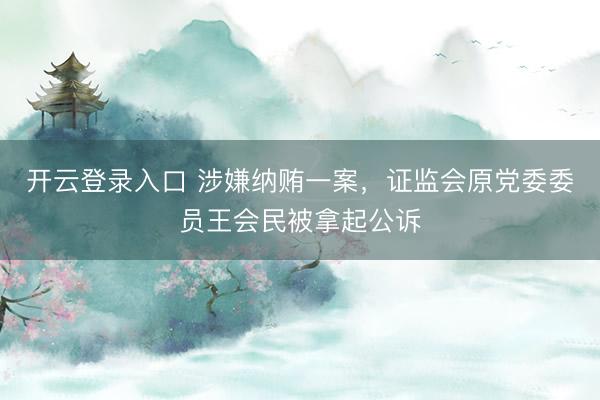 开云登录入口 涉嫌纳贿一案,证监会原党委委员王会民被拿起公诉