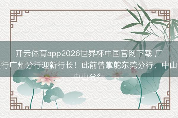 开云体育app2026世界杯中国官网下载 广发银行广州分行迎新行长！此前曾掌舵东莞分行、中山分行