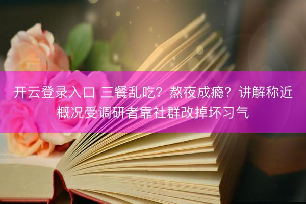 开云登录入口 三餐乱吃?熬夜成瘾?讲解称近概况受调研者靠社群改掉坏习气