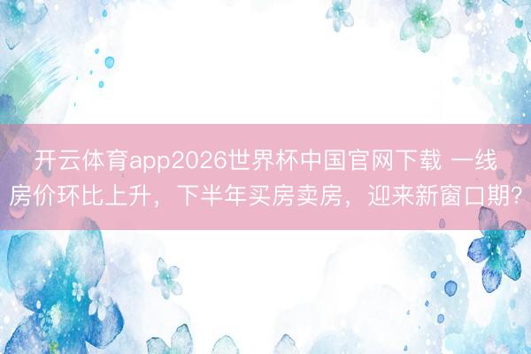 开云体育app2026世界杯中国官网下载 一线房价环比上升，下半年买房卖房，迎来新窗口期？