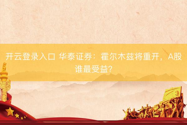 开云登录入口 华泰证券:霍尔木兹将重开,A股谁最受益?
