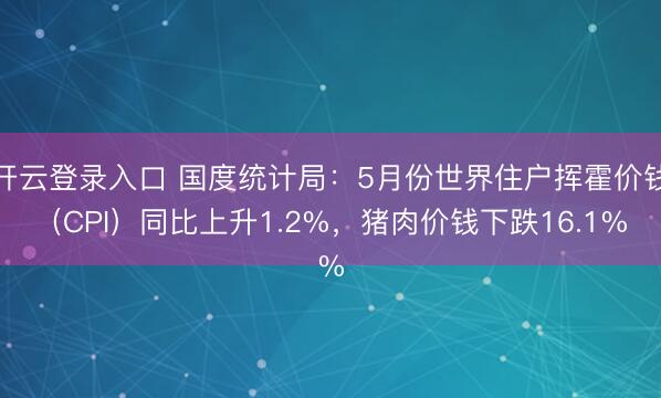 开云登录入口 国度统计局：5月份世界住户挥霍价钱（CPI）同比上升1.2%，猪肉价钱下跌16.1%