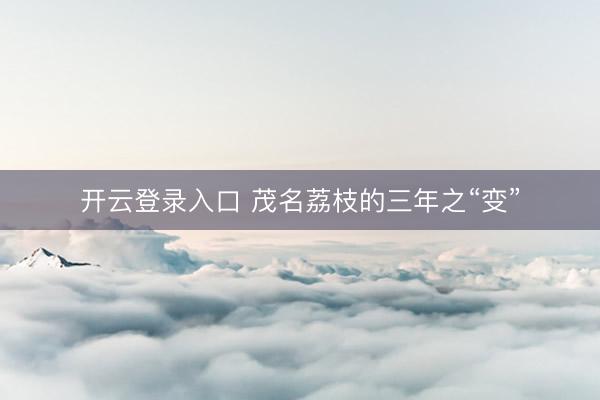 开云登录入口 茂名荔枝的三年之“变”