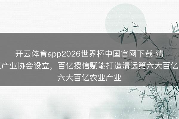 开云体育app2026世界杯中国官网下载 清远市鸽业产业协会设立,百亿授信赋能打造清远第六大百亿农业产业