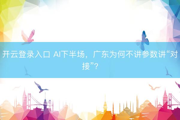 开云登录入口 AI下半场，广东为何不讲参数讲“对接”？