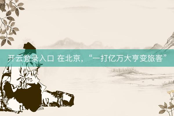 开云登录入口 在北京,“一打亿万大亨变旅客”