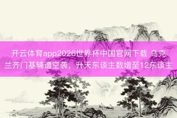 开云体育app2026世界杯中国官网下载 乌克兰齐门基辅遭空袭，升天东谈主数增至12东谈主