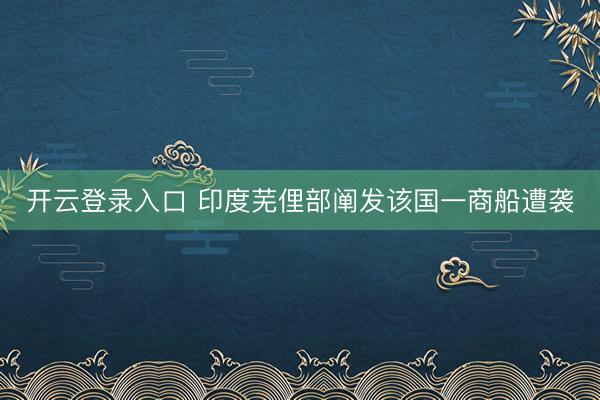 开云登录入口 印度芜俚部阐发该国一商船遭袭
