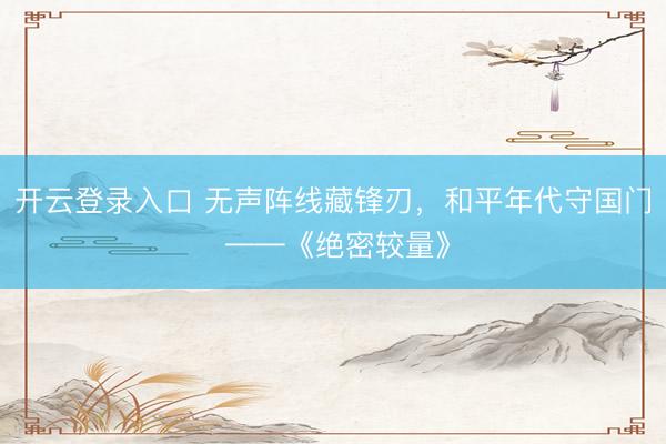 开云登录入口 无声阵线藏锋刃，和平年代守国门 ——《绝密较量》